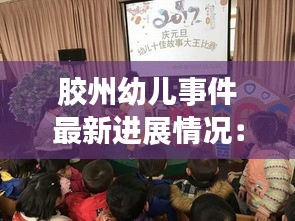 胶州幼儿事件最新进展情况：胶州十佳幼儿园有哪些 