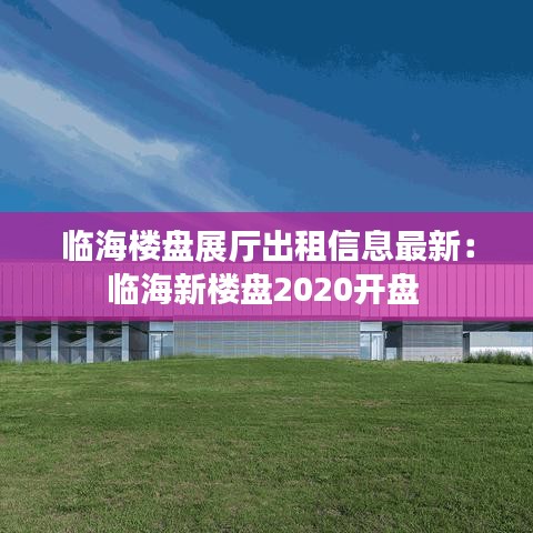 临海楼盘展厅出租信息最新：临海新楼盘2020开盘 