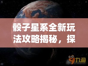 骰子星系全新玩法攻略揭秘，探索宇宙游戏未知世界！