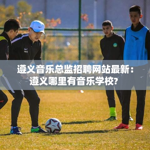 遵义音乐总监招聘网站最新：遵义哪里有音乐学校? 