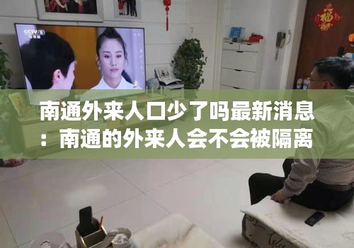 南通外来人口少了吗最新消息：南通的外来人会不会被隔离 