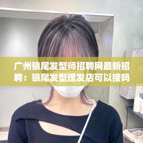 广州狼尾发型师招聘网最新招聘：狼尾发型理发店可以接吗 