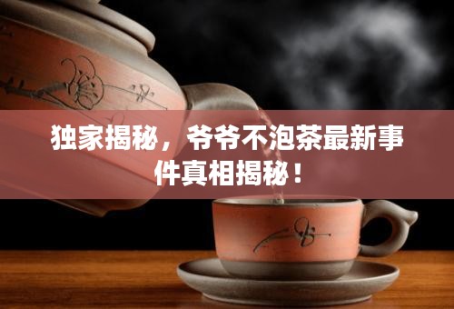 独家揭秘，爷爷不泡茶最新事件真相揭秘！