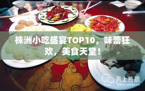 株洲小吃盛宴TOP10，味蕾狂欢，美食天堂！