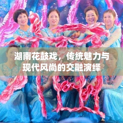 湖南花鼓戏，传统魅力与现代风尚的交融演绎