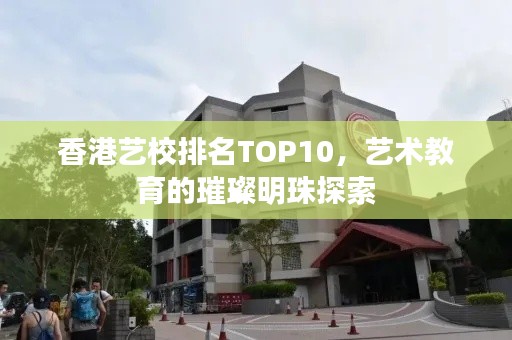 香港艺校排名TOP10，艺术教育的璀璨明珠探索