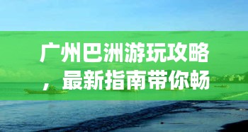 广州巴洲游玩攻略，最新指南带你畅游胜地！