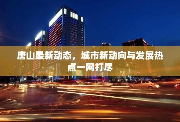 唐山最新动态，城市新动向与发展热点一网打尽