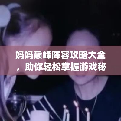 妈妈巅峰阵容攻略大全，助你轻松掌握游戏秘籍！