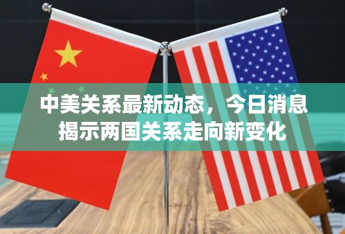 中美关系最新动态，今日消息揭示两国关系走向新变化