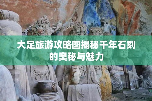 大足旅游攻略图揭秘千年石刻的奥秘与魅力