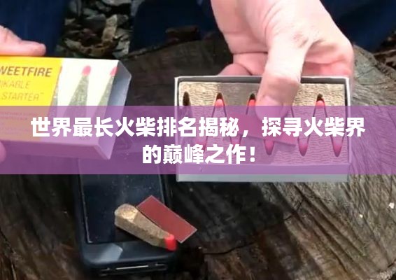 世界最长火柴排名揭秘，探寻火柴界的巅峰之作！