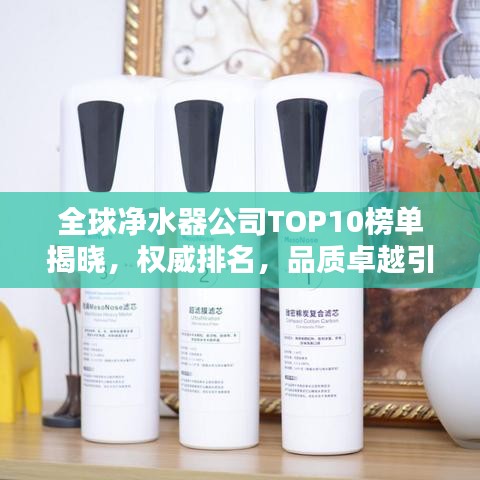 全球净水器公司TOP10榜单揭晓，权威排名，品质卓越引领潮流