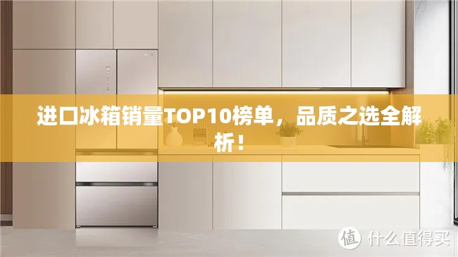 进口冰箱销量TOP10榜单，品质之选全解析！