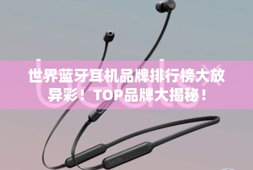 世界蓝牙耳机品牌排行榜大放异彩！TOP品牌大揭秘！