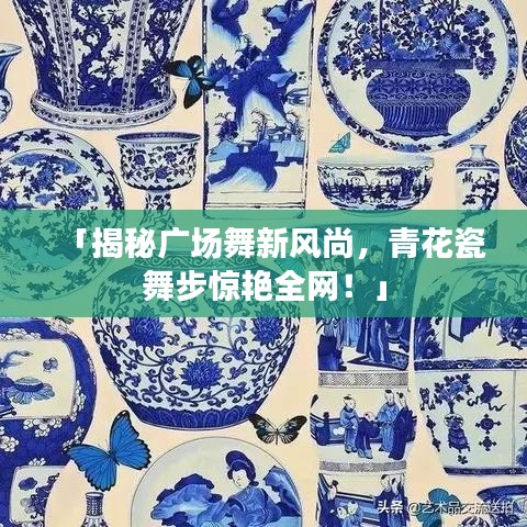 「揭秘广场舞新风尚，青花瓷舞步惊艳全网！」