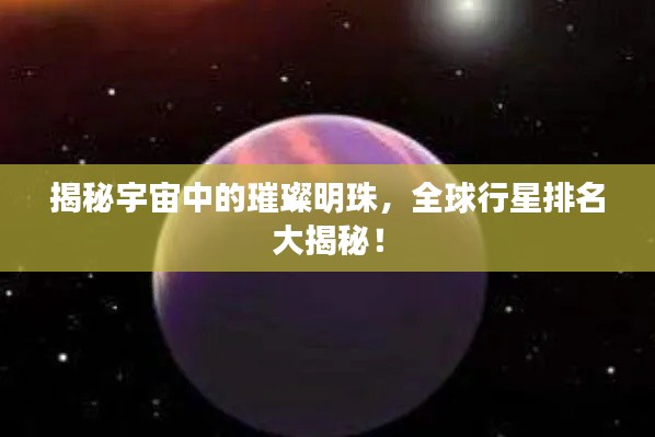 揭秘宇宙中的璀璨明珠，全球行星排名大揭秘！