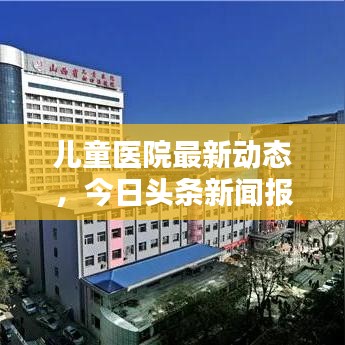 儿童医院最新动态，今日头条新闻报道汇总