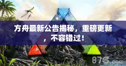 方舟最新公告揭秘，重磅更新，不容错过！