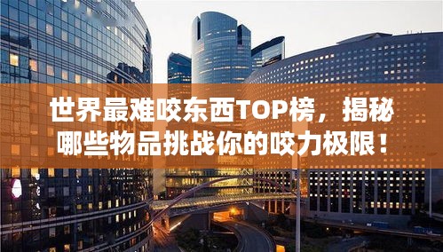 世界最难咬东西TOP榜，揭秘哪些物品挑战你的咬力极限！