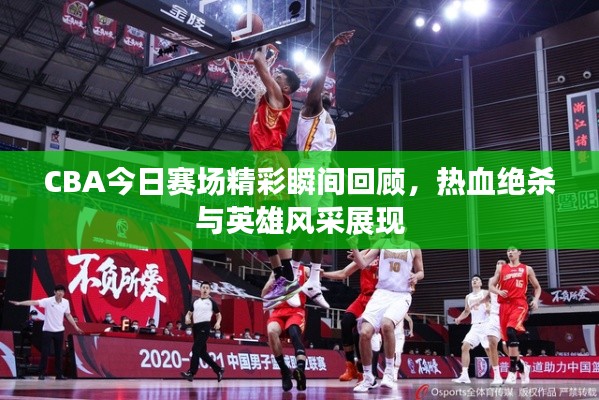 CBA今日赛场精彩瞬间回顾，热血绝杀与英雄风采展现