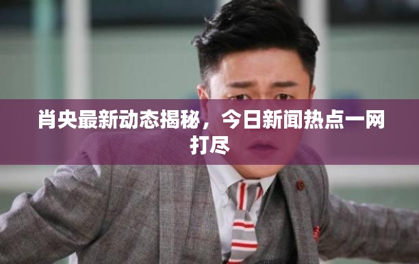 肖央最新动态揭秘，今日新闻热点一网打尽