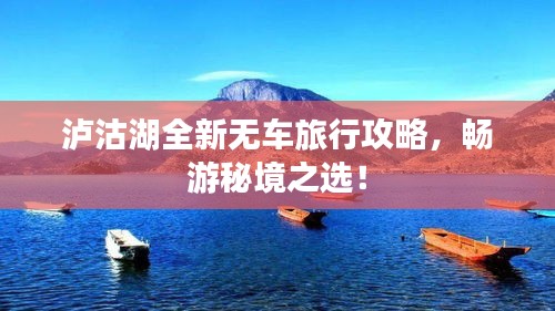泸沽湖全新无车旅行攻略，畅游秘境之选！