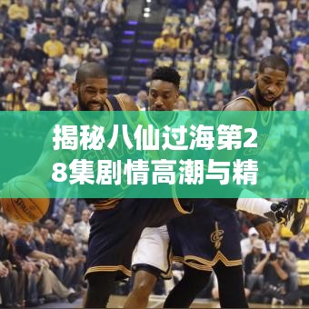 揭秘八仙过海第28集剧情高潮与精彩瞬间回顾