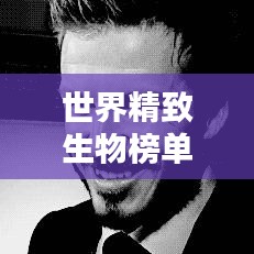 世界精致生物榜单TOP排名