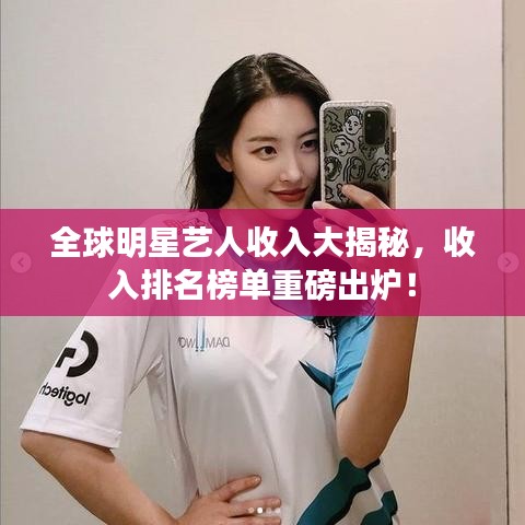 全球明星艺人收入大揭秘，收入排名榜单重磅出炉！