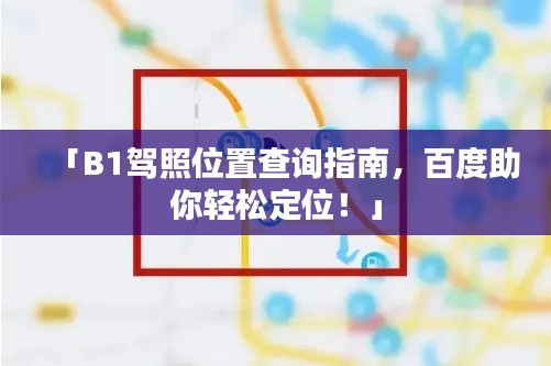 「B1驾照位置查询指南，百度助你轻松定位！」