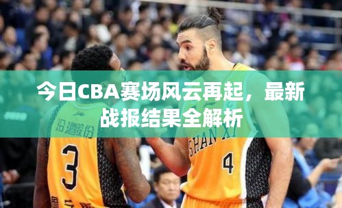 今日CBA赛场风云再起，最新战报结果全解析