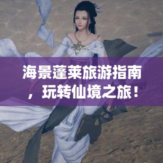 海景蓬莱旅游指南，玩转仙境之旅！