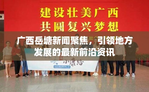 广西岳塘新闻聚焦，引领地方发展的最新前沿资讯