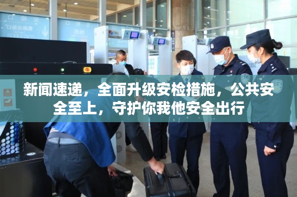 新闻速递，全面升级安检措施，公共安全至上，守护你我他安全出行