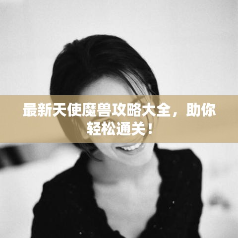 最新天使魔兽攻略大全，助你轻松通关！