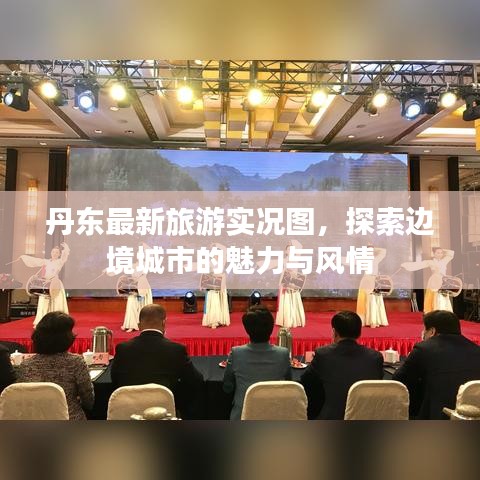 丹东最新旅游实况图，探索边境城市的魅力与风情