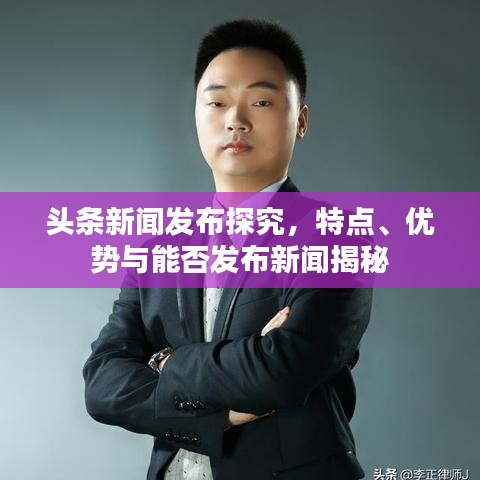 头条新闻发布探究，特点、优势与能否发布新闻揭秘
