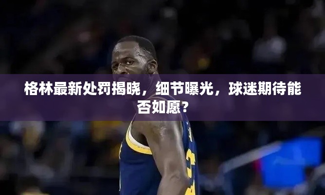 格林最新处罚揭晓，细节曝光，球迷期待能否如愿？