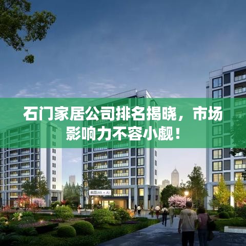 石门家居公司排名揭晓，市场影响力不容小觑！