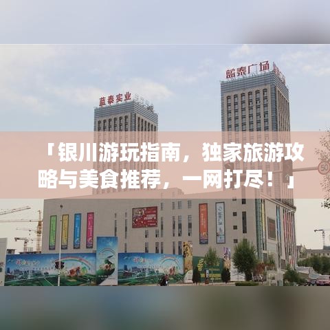 「银川游玩指南，独家旅游攻略与美食推荐，一网打尽！」