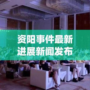 资阳事件最新进展新闻发布会揭秘最新动态
