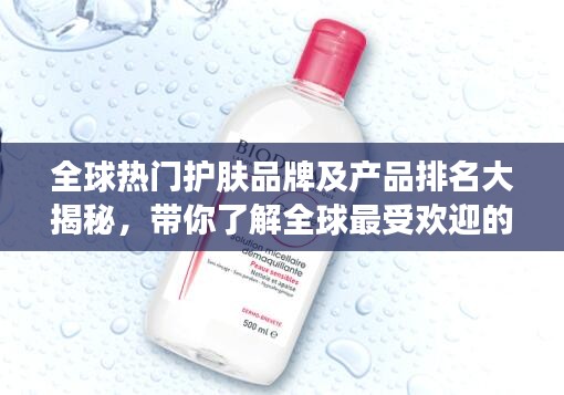 全球热门护肤品牌及产品排名大揭秘，带你了解全球最受欢迎的护肤品牌