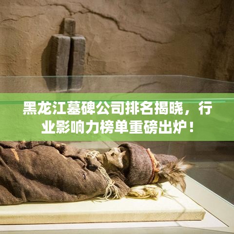 黑龙江墓碑公司排名揭晓，行业影响力榜单重磅出炉！