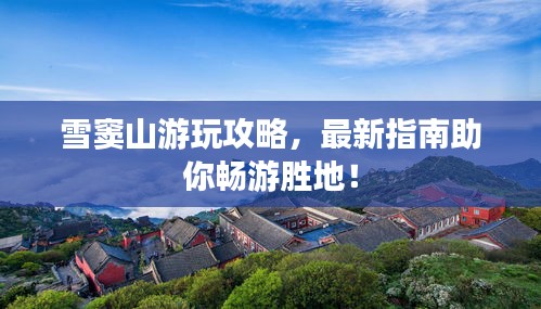 雪窦山游玩攻略，最新指南助你畅游胜地！