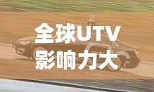 全球UTV影响力大揭秘，探索UTV领域的排名与影响力