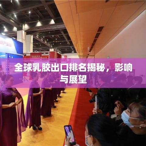 全球乳胶出口排名揭秘，影响与展望