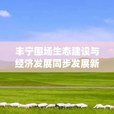 丰宁围场生态建设与经济发展同步发展新闻头条