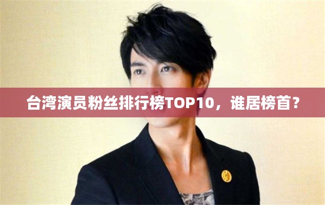 台湾演员粉丝排行榜TOP10，谁居榜首？
