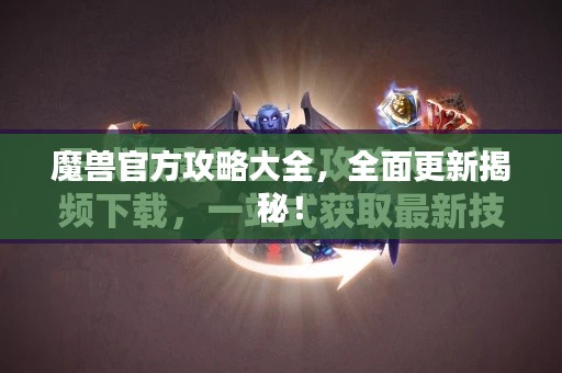 魔兽官方攻略大全，全面更新揭秘！